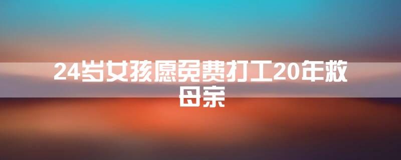24岁女孩愿免费打工20年救母亲