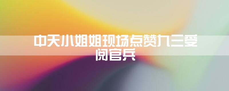 中天小姐姐现场点赞九三受阅官兵