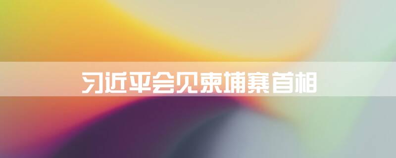 习近平会见柬埔寨首相