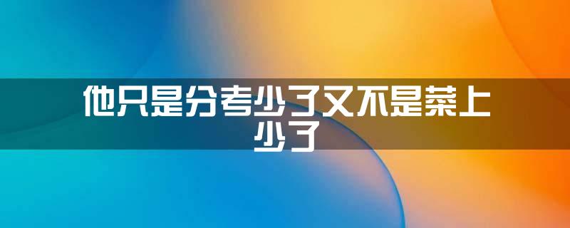 他只是分考少了又不是菜上少了