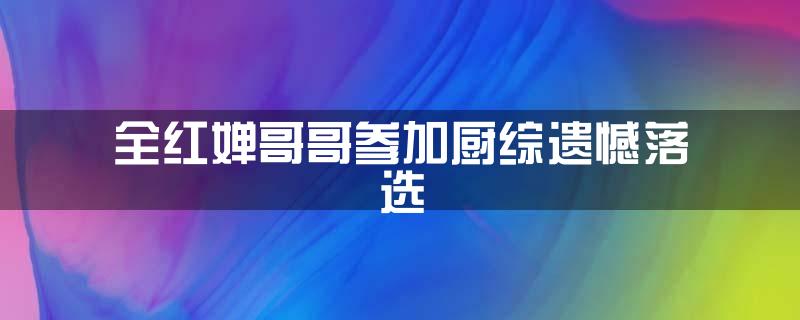 全红婵哥哥参加厨综遗憾落选