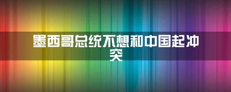 墨西哥总统:不想和中国起冲突