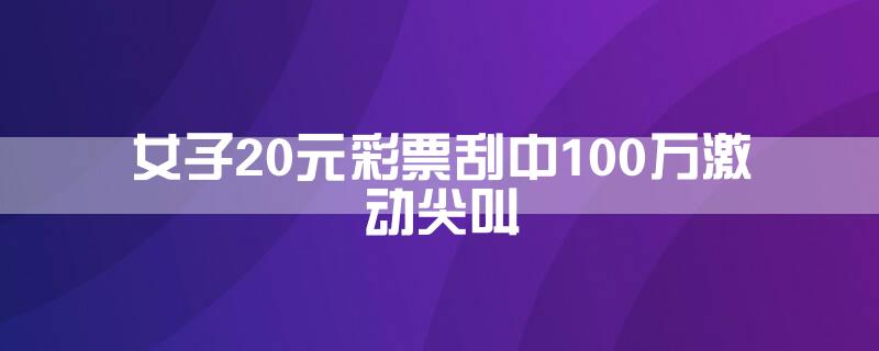 女子20元彩票刮中100万激动尖叫