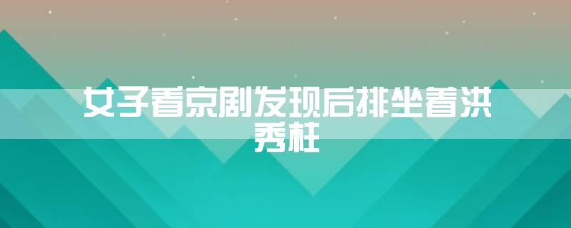 女子看京剧发现后排坐着洪秀柱