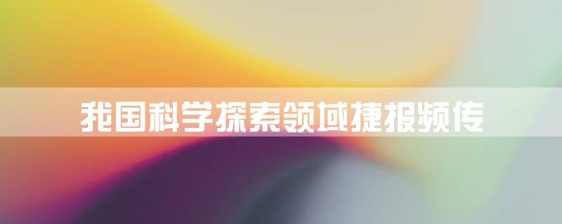 我国科学探索领域捷报频传