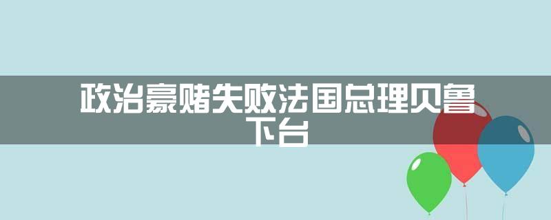 政治豪赌失败!法国总理贝鲁下台