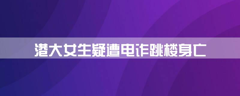 港大女生疑遭电诈跳楼身亡