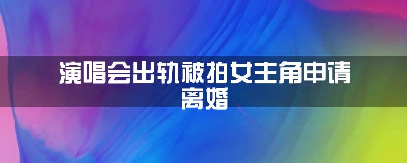 演唱会出轨被拍女主角申请离婚