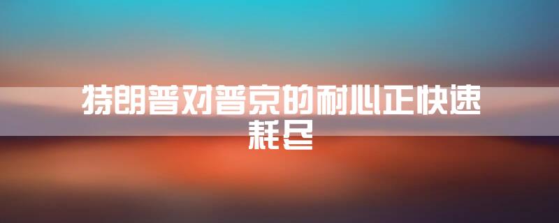 特朗普:对普京的耐心正快速耗尽