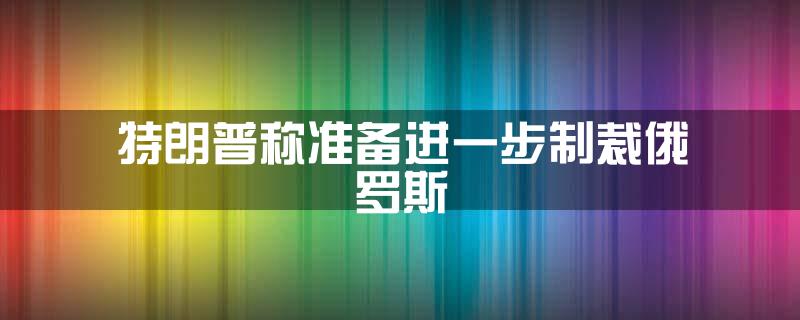 特朗普称准备进一步制裁俄罗斯