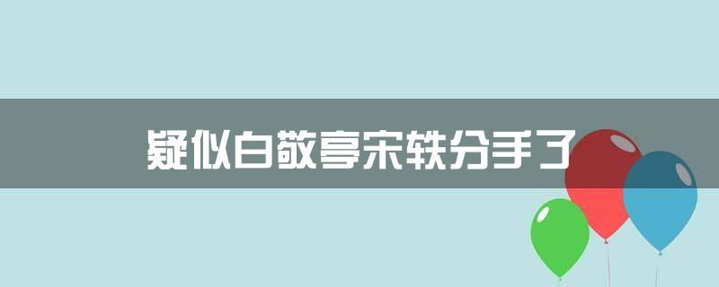疑似白敬亭宋轶分手了