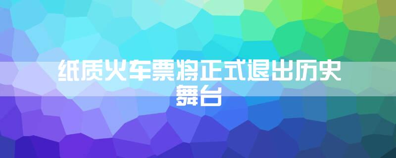 纸质火车票将正式退出历史舞台