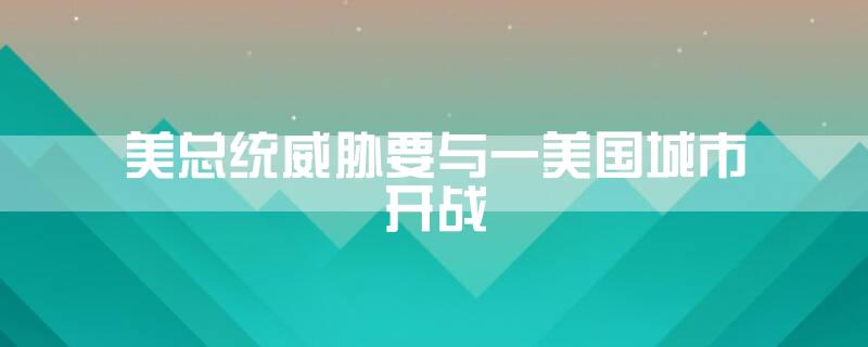 美总统威胁要与一美国城市开战
