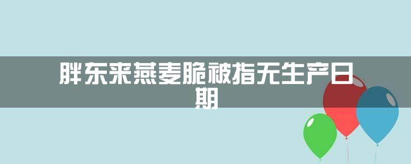 胖东来燕麦脆被指无生产日期
