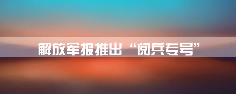解放军报推出“阅兵专号”