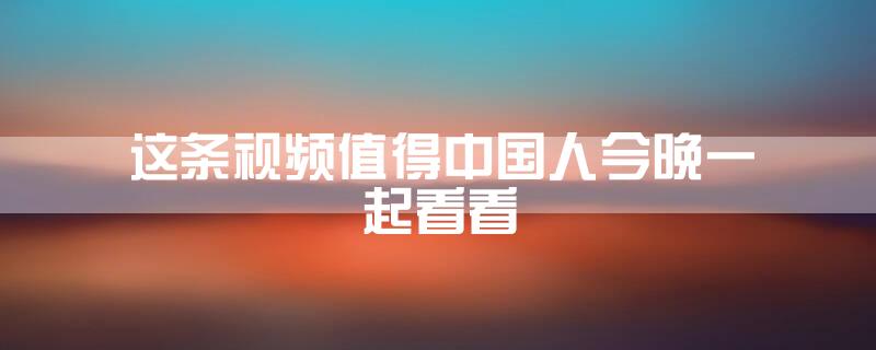 这条视频值得中国人今晚一起看看