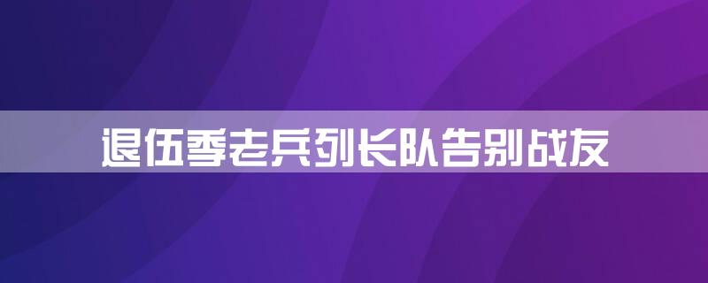退伍季老兵列长队告别战友
