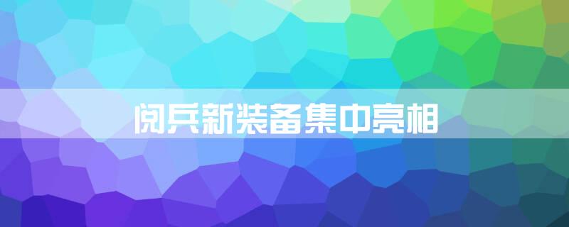 阅兵新装备集中亮相