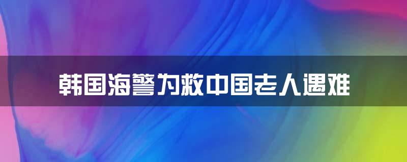 韩国海警为救中国老人遇难