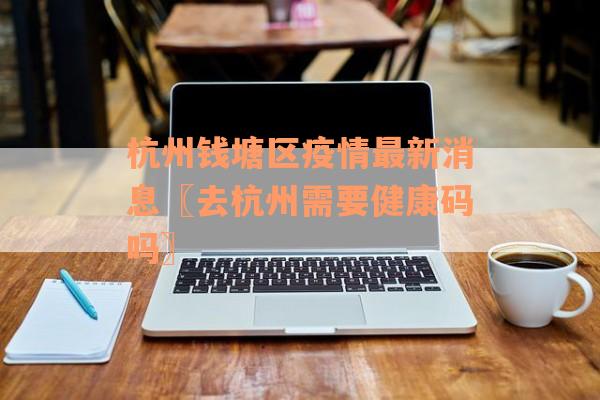 杭州钱塘区疫情最新消息〖去杭州需要健康码吗〗