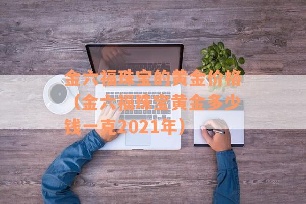 金六福珠宝的黄金价格（金六福珠宝黄金多少钱一克2021年）