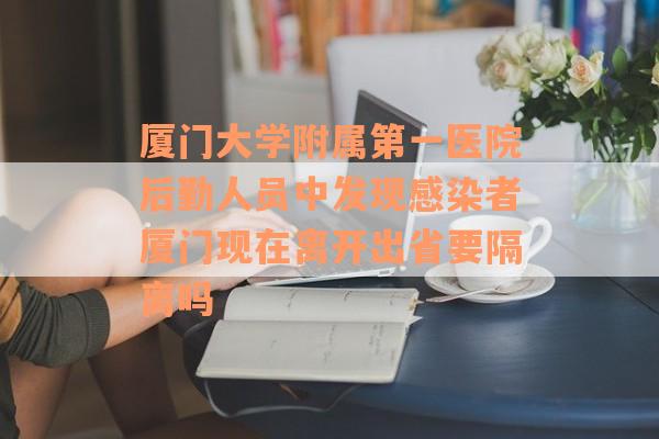 厦门大学附属第一医院后勤人员中发现感染者厦门现在离开出省要隔离吗