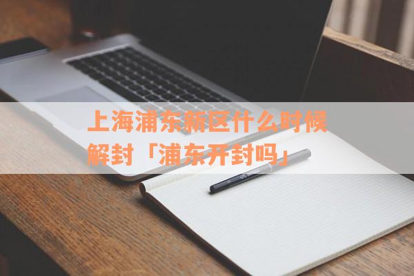 上海浦东新区什么时候解封「浦东开封吗」