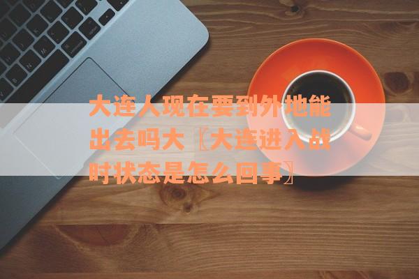大连人现在要到外地能出去吗大〖大连进入战时状态是怎么回事〗