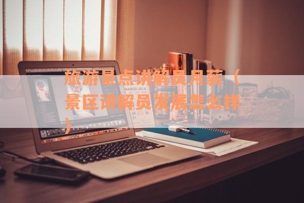 旅游景点讲解员月薪（景区讲解员发展怎么样）