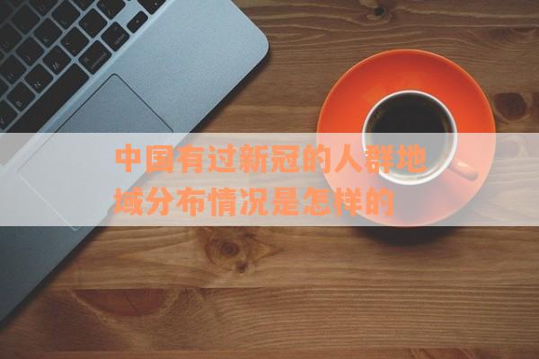 中国有过新冠的人群地域分布情况是怎样的