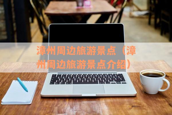漳州周边旅游景点（漳州周边旅游景点介绍）