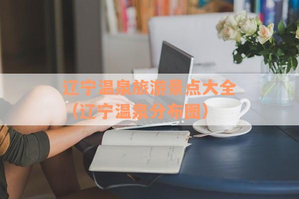 辽宁温泉旅游景点大全（辽宁温泉分布图）