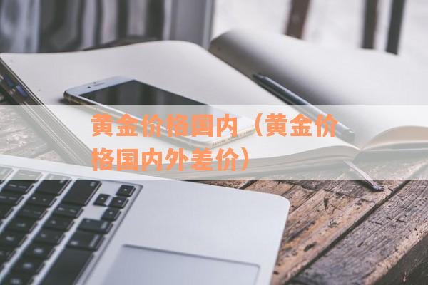 黄金价格国内（黄金价格国内外差价）