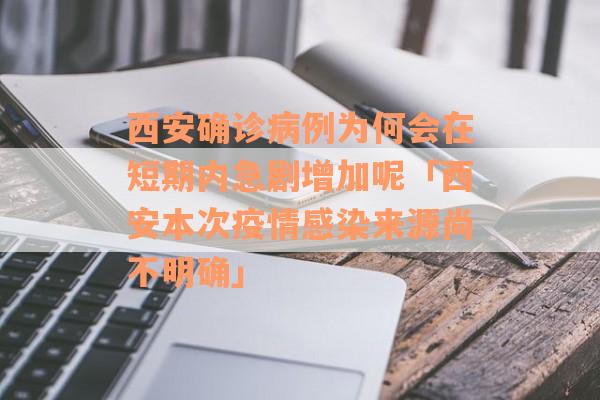 西安确诊病例为何会在短期内急剧增加呢「西安本次疫情感染来源尚不明确」
